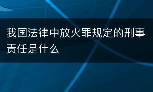 我国法律中放火罪规定的刑事责任是什么