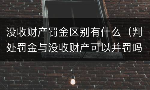 没收财产罚金区别有什么（判处罚金与没收财产可以并罚吗）