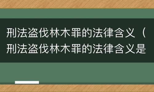 刑法盗伐林木罪的法律含义（刑法盗伐林木罪的法律含义是什么）