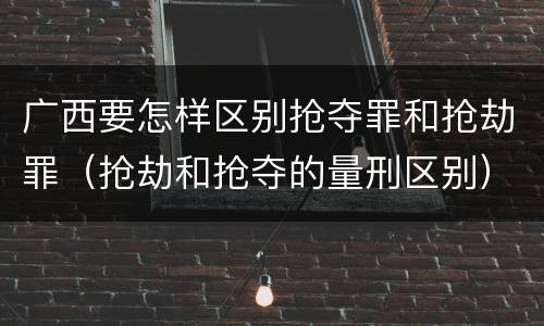 广西要怎样区别抢夺罪和抢劫罪（抢劫和抢夺的量刑区别）