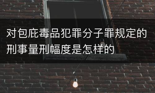 对包庇毒品犯罪分子罪规定的刑事量刑幅度是怎样的