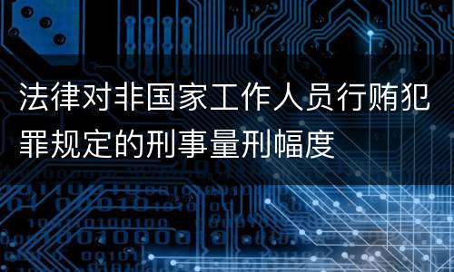 法律对非国家工作人员行贿犯罪规定的刑事量刑幅度