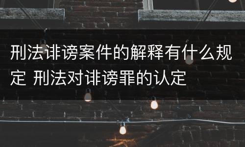 刑法诽谤案件的解释有什么规定 刑法对诽谤罪的认定