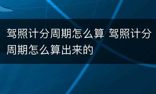 驾照计分周期怎么算 驾照计分周期怎么算出来的