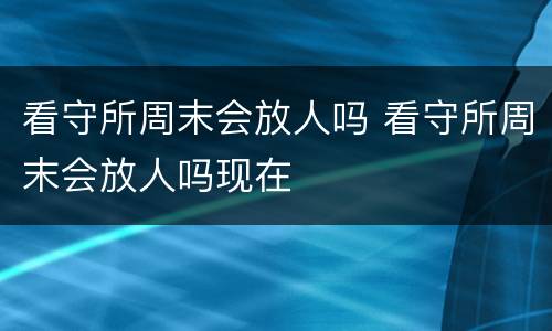 看守所周末会放人吗 看守所周末会放人吗现在