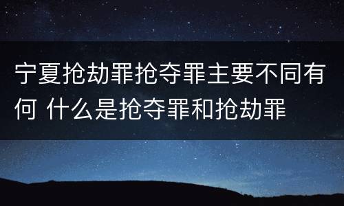 宁夏抢劫罪抢夺罪主要不同有何 什么是抢夺罪和抢劫罪