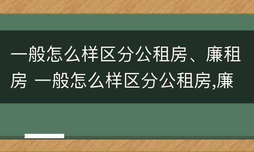 一般怎么样区分公租房、廉租房 一般怎么样区分公租房,廉租房和商品房