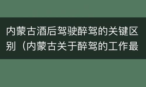 内蒙古酒后驾驶醉驾的关键区别（内蒙古关于醉驾的工作最新规定）