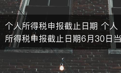 个人所得税申报截止日期 个人所得税申报截止日期6月30日当天还能办吗