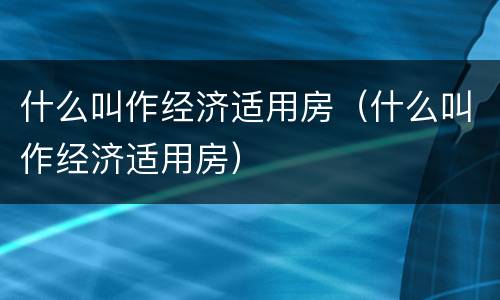 什么叫作经济适用房（什么叫作经济适用房）