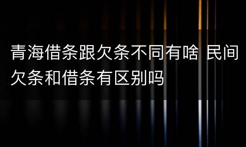 青海借条跟欠条不同有啥 民间欠条和借条有区别吗