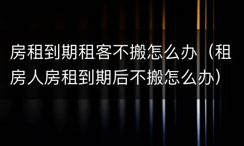 房租到期租客不搬怎么办（租房人房租到期后不搬怎么办）