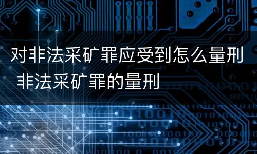 对非法采矿罪应受到怎么量刑 非法采矿罪的量刑