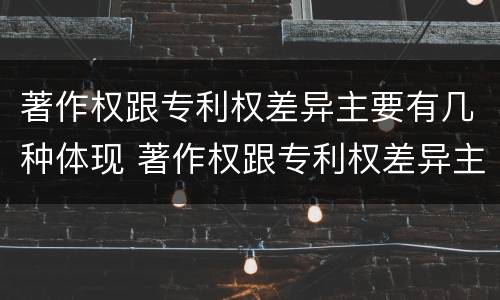 著作权跟专利权差异主要有几种体现 著作权跟专利权差异主要有几种体现