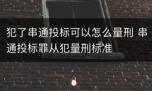 犯了串通投标可以怎么量刑 串通投标罪从犯量刑标准