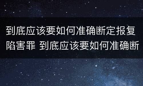 到底应该要如何准确断定报复陷害罪 到底应该要如何准确断定报复陷害罪呢
