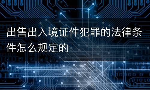 出售出入境证件犯罪的法律条件怎么规定的