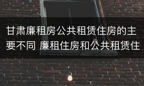 甘肃廉租房公共租赁住房的主要不同 廉租住房和公共租赁住房的区别