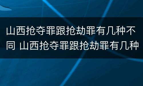 山西抢夺罪跟抢劫罪有几种不同 山西抢夺罪跟抢劫罪有几种不同吗