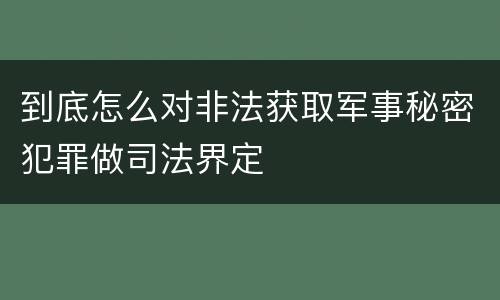 到底怎么对非法获取军事秘密犯罪做司法界定