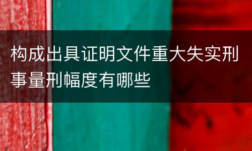 构成出具证明文件重大失实刑事量刑幅度有哪些