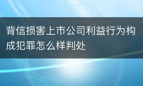 背信损害上市公司利益行为构成犯罪怎么样判处