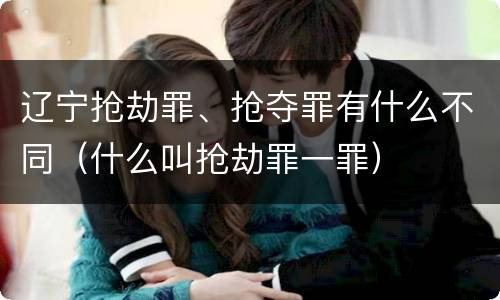 辽宁抢劫罪、抢夺罪有什么不同（什么叫抢劫罪一罪）