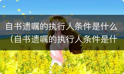 自书遗嘱的执行人条件是什么（自书遗嘱的执行人条件是什么意思）