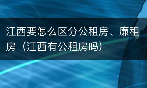 江西要怎么区分公租房、廉租房（江西有公租房吗）