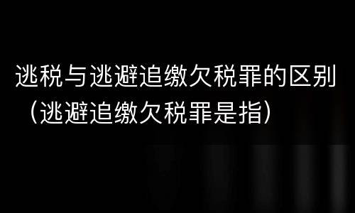 逃税与逃避追缴欠税罪的区别（逃避追缴欠税罪是指）