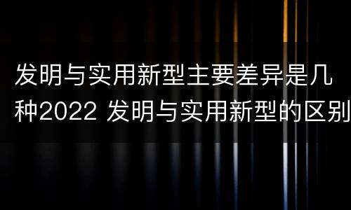 发明与实用新型主要差异是几种2022 发明与实用新型的区别有