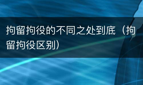 拘留拘役的不同之处到底（拘留拘役区别）
