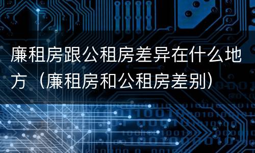 廉租房跟公租房差异在什么地方（廉租房和公租房差别）