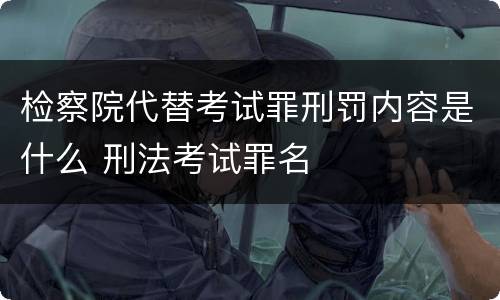检察院代替考试罪刑罚内容是什么 刑法考试罪名