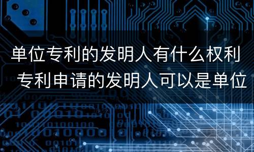 单位专利的发明人有什么权利 专利申请的发明人可以是单位吗