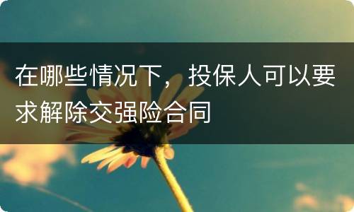 在哪些情况下，投保人可以要求解除交强险合同