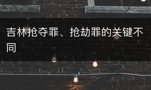 吉林抢夺罪、抢劫罪的关键不同