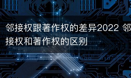 邻接权跟著作权的差异2022 邻接权和著作权的区别