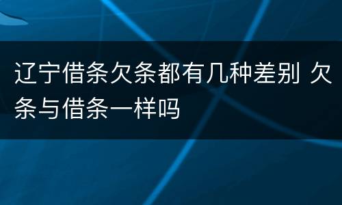 辽宁借条欠条都有几种差别 欠条与借条一样吗