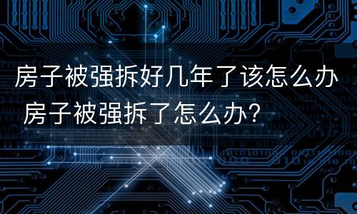 房子被强拆好几年了该怎么办 房子被强拆了怎么办?