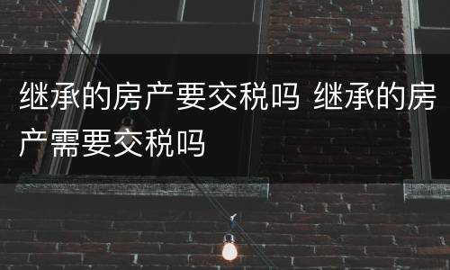 继承的房产要交税吗 继承的房产需要交税吗