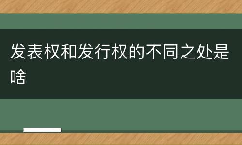 发表权和发行权的不同之处是啥