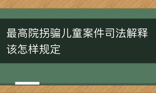 最高院拐骗儿童案件司法解释该怎样规定