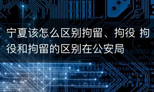 宁夏该怎么区别拘留、拘役 拘役和拘留的区别在公安局