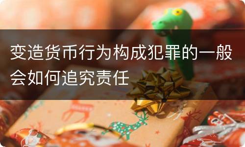 变造货币行为构成犯罪的一般会如何追究责任