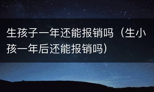 生孩子一年还能报销吗（生小孩一年后还能报销吗）