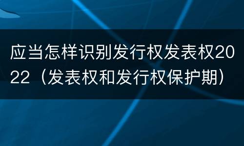 应当怎样识别发行权发表权2022（发表权和发行权保护期）