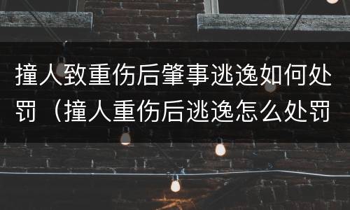 撞人致重伤后肇事逃逸如何处罚（撞人重伤后逃逸怎么处罚）