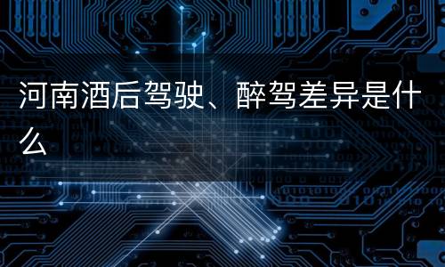 河南酒后驾驶、醉驾差异是什么