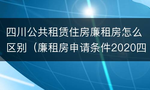 四川公共租赁住房廉租房怎么区别（廉租房申请条件2020四川）